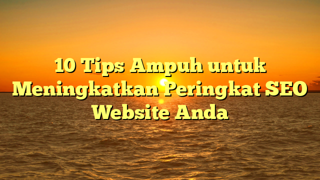 10 Tips Ampuh untuk Meningkatkan Peringkat SEO Website Anda