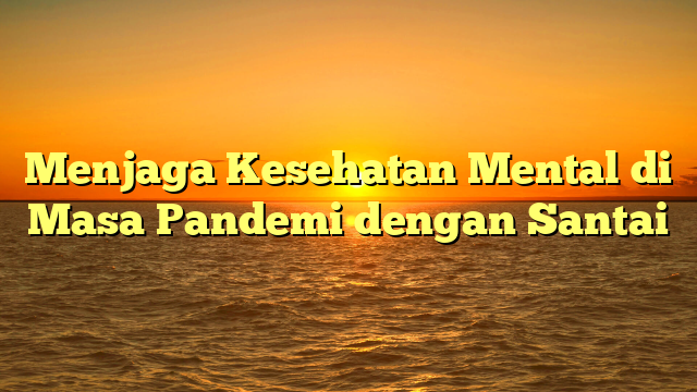 Menjaga Kesehatan Mental di Masa Pandemi dengan Santai